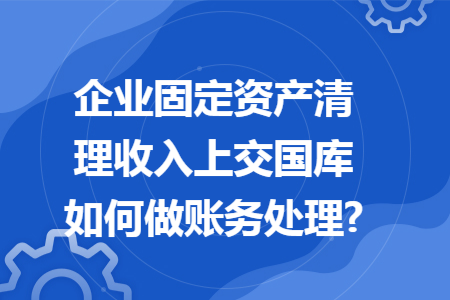企业固定资产清理收入上交国库如何做账务处理?