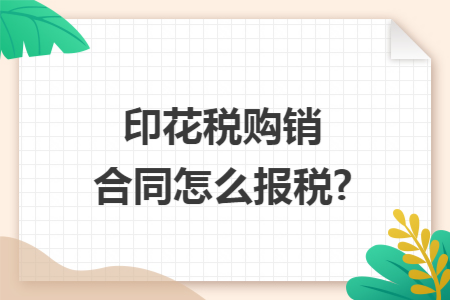 印花税购销合同怎么报税?