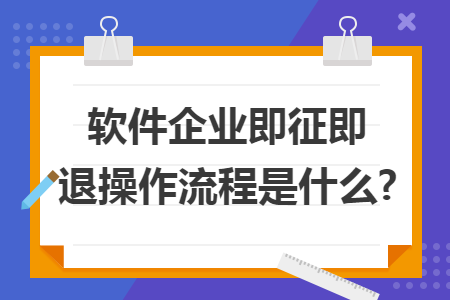 软件企业即征即退操作流程是什么? 软件企业即征即退操作流程是什么?