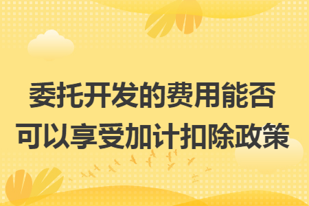 委托开发的费用能否可以享受加计扣除政策
