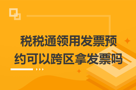税税通领用发票预约可以跨区拿发票吗 税税通领用发票预约可以跨区拿发票吗