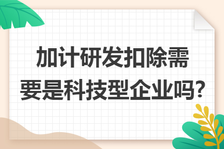 加计研发扣除需要是科技型企业吗?