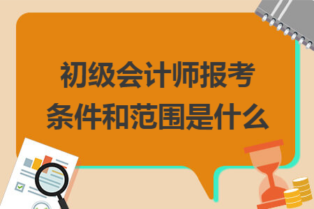 初级会计师报考条件和范围是什么 初级会计师报考条件和范围是什么