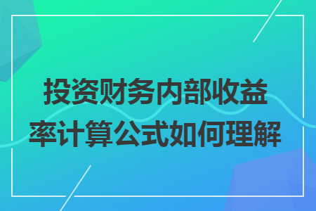 投资财务内部收益率计算公式如何理解 投资财务内部收益率计算公式如何理解