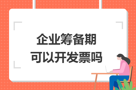 企业筹备期可以开发票吗