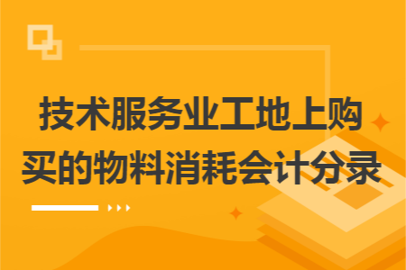 技术服务业工地上购买的物料消耗会计分录