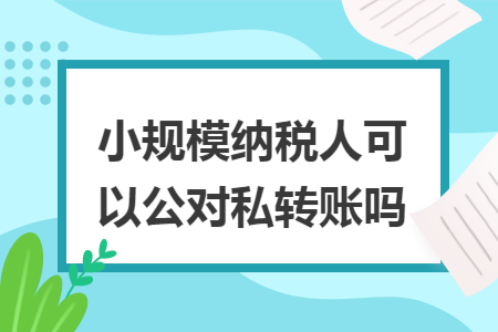 小规模纳税人可以公对私转账吗