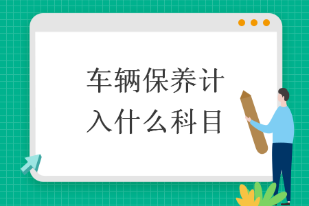 车辆保养计入什么科目 车辆保养计入什么科目