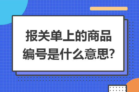 报关单上的商品编号是什么意思? 报关单上的商品编号是什么意思?
