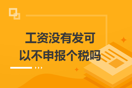 工资没有发可以不申报个税吗 工资没有发可以不申报个税吗