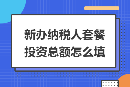 新办纳税人套餐投资总额怎么填 新办纳税人套餐投资总额怎么填