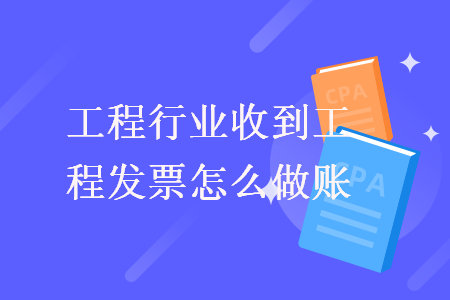 工程行业收到工程发票怎么做账 工程行业收到工程发票怎么做账