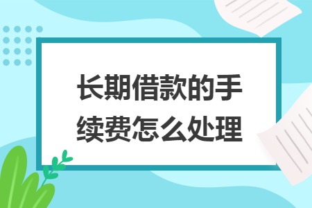 长期借款的手续费怎么处理 长期借款的手续费怎么处理