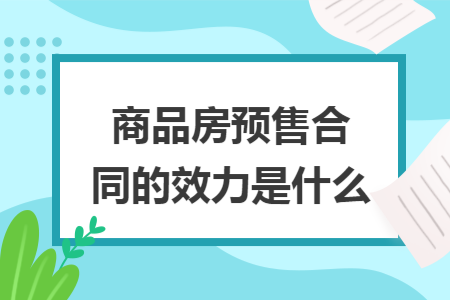 商品房预售合同的效力是什么 商品房预售合同的效力是什么