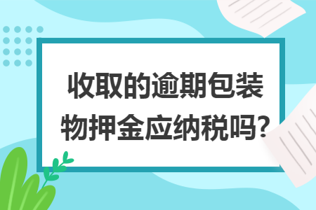 收取的逾期包装物押金应纳税吗?
