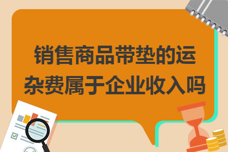 销售商品带垫的运杂费属于企业收入吗 销售商品带垫的运杂费属于企业收入吗
