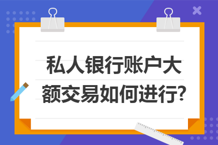 私人银行账户大额交易如何进行? 私人银行账户大额交易如何进行?