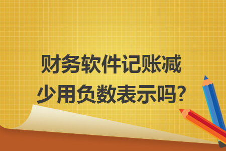 财务软件记账减少用负数表示吗? 财务软件记账减少用负数表示吗?