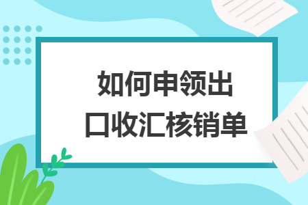 如何申领出口收汇核销单 如何申领出口收汇核销单