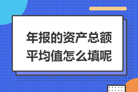 年报的资产总额平均值怎么填呢 年报的资产总额平均值怎么填呢