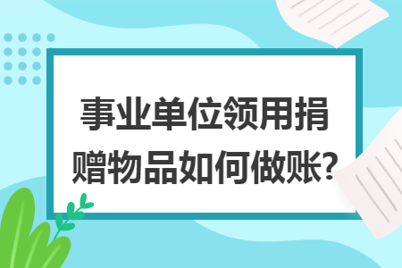 事业单位领用捐赠物品如何做账?