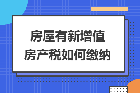 房屋有新增值房产税如何缴纳 房屋有新增值房产税如何缴纳