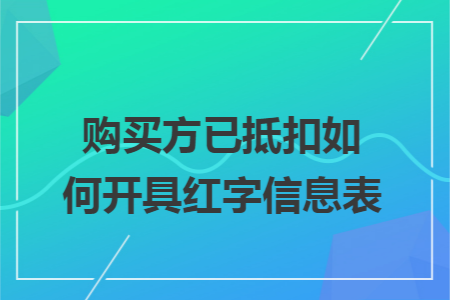购买方已抵扣如何开具红字信息表
