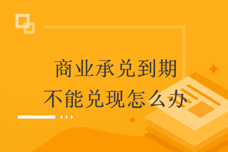 商业承兑到期不能兑现怎么办 商业承兑到期不能兑现怎么办