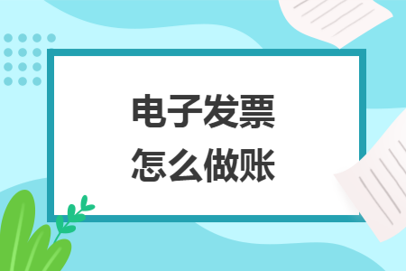 电子发票怎么做账 电子发票怎么做账