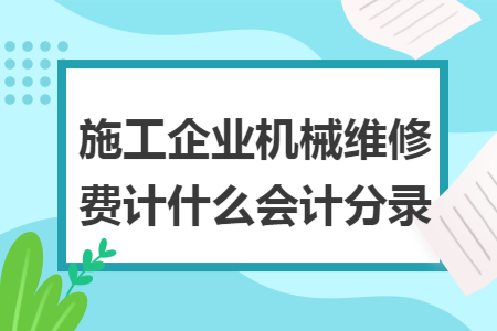 施工企业机械维修费计什么会计分录 施工企业机械维修费计什么会计分录