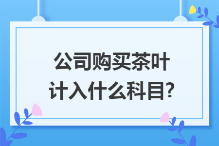 公司购买茶叶计入什么科目?