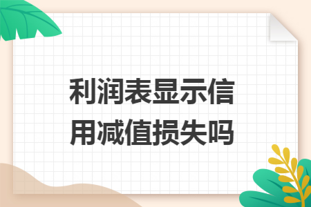 利润表显示信用减值损失吗 利润表显示信用减值损失吗