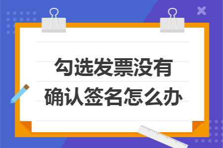 勾选发票没有确认签名怎么办
