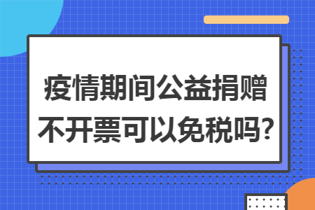 疫情期间公益捐赠不开票可以免税吗? 疫情期间公益捐赠不开票可以免税吗?