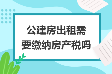 公建房出租需要缴纳房产税吗