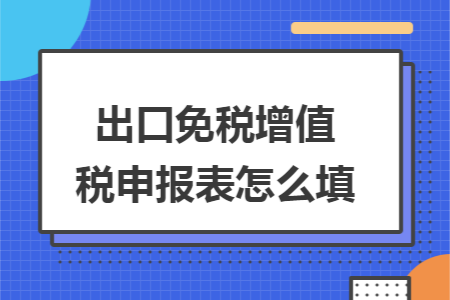 出口免税增值税申报表怎么填 出口免税增值税申报表怎么填