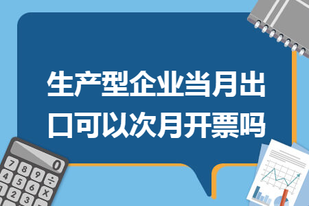 生产型企业当月出口可以次月开票吗 生产型企业当月出口可以次月开票吗