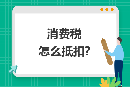 消费税怎么抵扣?
