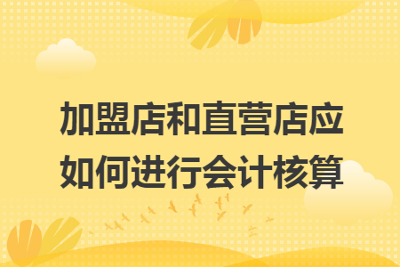 加盟店和直营店应如何进行会计核算 加盟店和直营店应如何进行会计核算