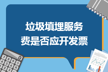 垃圾填埋服务费是否应开发票 垃圾填埋服务费是否应开发票