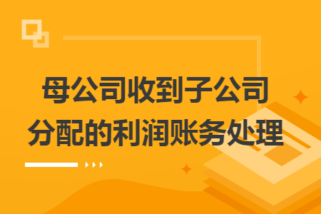 母公司收到子公司分配的利润账务处理