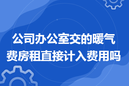 公司办公室交的暖气费房租直接计入费用吗 公司办公室交的暖气费房租直接计入费用吗
