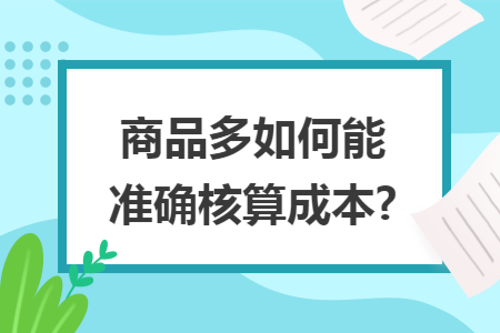 商品多如何能准确核算成本? 商品多如何能准确核算成本?