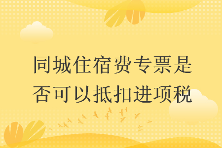 同城住宿费专票是否可以抵扣进项税 同城住宿费专票是否可以抵扣进项税