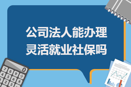公司法人能办理灵活就业社保吗
