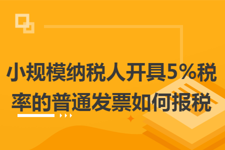 小规模纳税人开具5%税率的普通发票如何报税