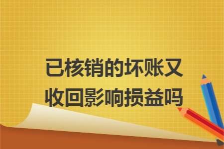 已核销的坏账又收回影响损益吗 已核销的坏账又收回影响损益吗