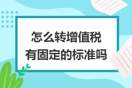 怎么转增值税有固定的标准吗 怎么转增值税有固定的标准吗
