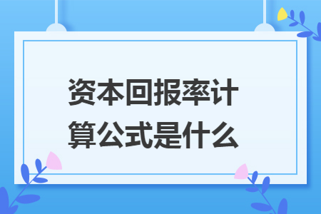 资本回报率计算公式是什么 资本回报率计算公式是什么