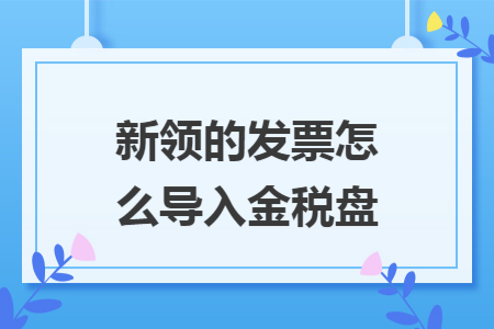 新领的发票怎么导入金税盘